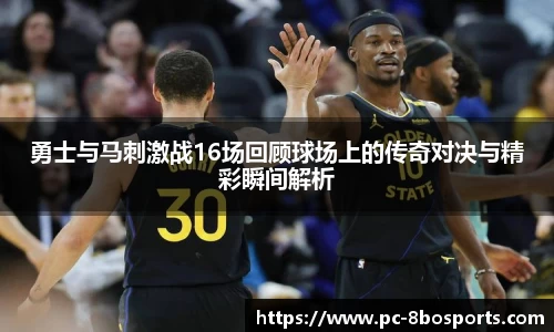 勇士与马刺激战16场回顾球场上的传奇对决与精彩瞬间解析
